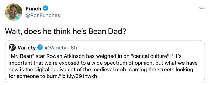 "Wait, does he think he’s Bean Dad?" Embedded twee @varietyt: "Mr. Bean" star Rowan Atkinson has weighed in on "cancel culture": "It’s important that we’re exposed to a wide spectrum of opinion, but what we have now is the digital equivalent of the medieval mob roaming the streets looking for someone to burn." https://bit.ly/391hwxh