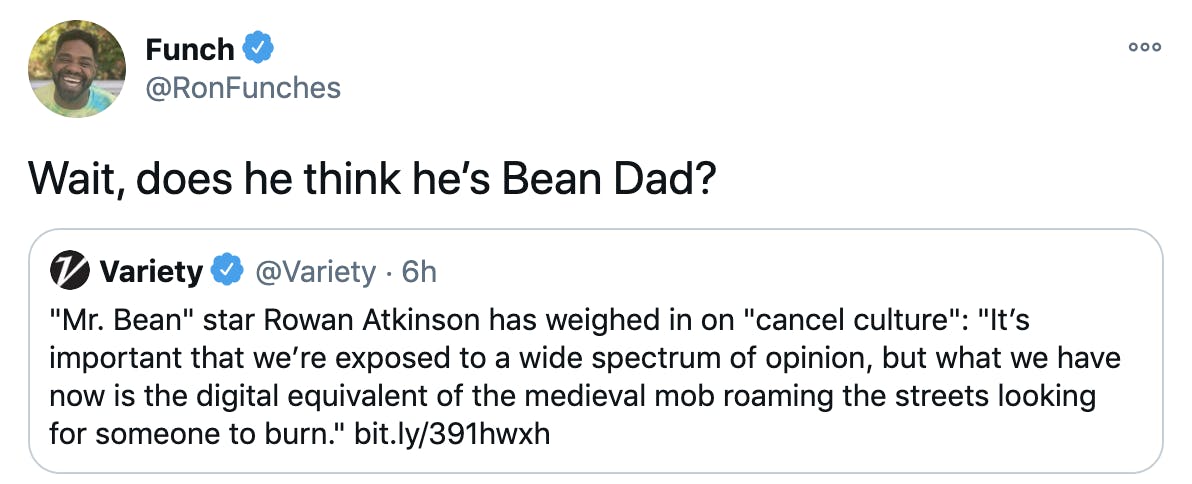 'Wait, does he think he’s Bean Dad?' Embedded twee @varietyt: 'Mr. Bean' star Rowan Atkinson has weighed in on 'cancel culture': 'It’s important that we’re exposed to a wide spectrum of opinion, but what we have now is the digital equivalent of the medieval mob roaming the streets looking for someone to burn.' https://bit.ly/391hwxh