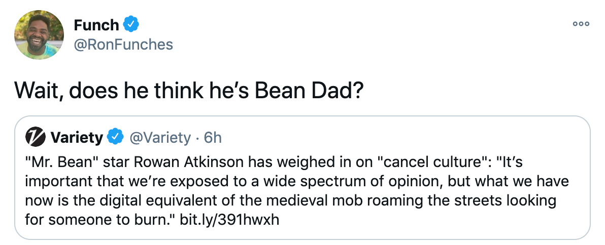 'Wait, does he think he’s Bean Dad?' Embedded twee @varietyt: 'Mr. Bean' star Rowan Atkinson has weighed in on 'cancel culture': 'It’s important that we’re exposed to a wide spectrum of opinion, but what we have now is the digital equivalent of the medieval mob roaming the streets looking for someone to burn.' https://bit.ly/391hwxh