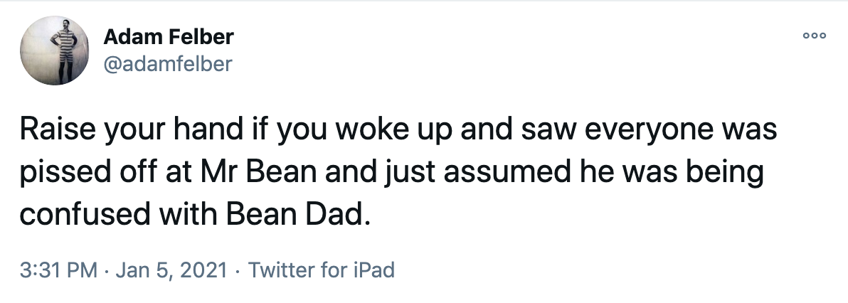 Raise your hand if you woke up and saw everyone was pissed off at Mr Bean and just assumed he was being confused with Bean Dad.