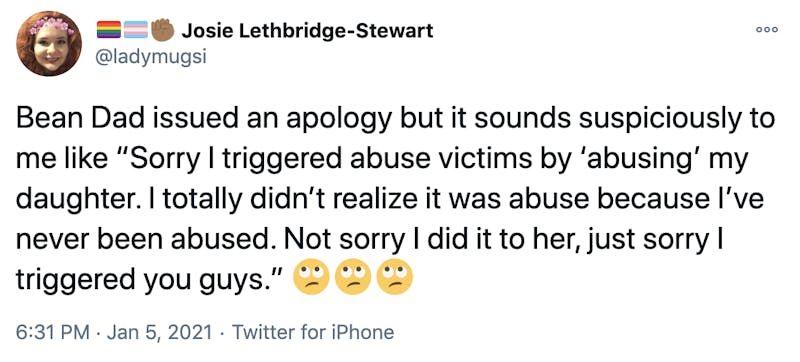 Bean Dad issued an apology but it sounds suspiciously to me like “Sorry I triggered abuse victims by ‘abusing’ my daughter. I totally didn’t realize it was abuse because I’ve never been abused. Not sorry I did it to her, just sorry I triggered you guys.” Face with rolling eyesFace with rolling eyesFace with rolling eyes