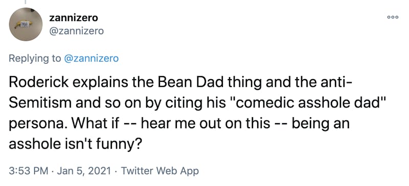 Roderick explains the Bean Dad thing and the anti-Semitism and so on by citing his "comedic asshole dad" persona. What if -- hear me out on this -- being an asshole isn't funny?