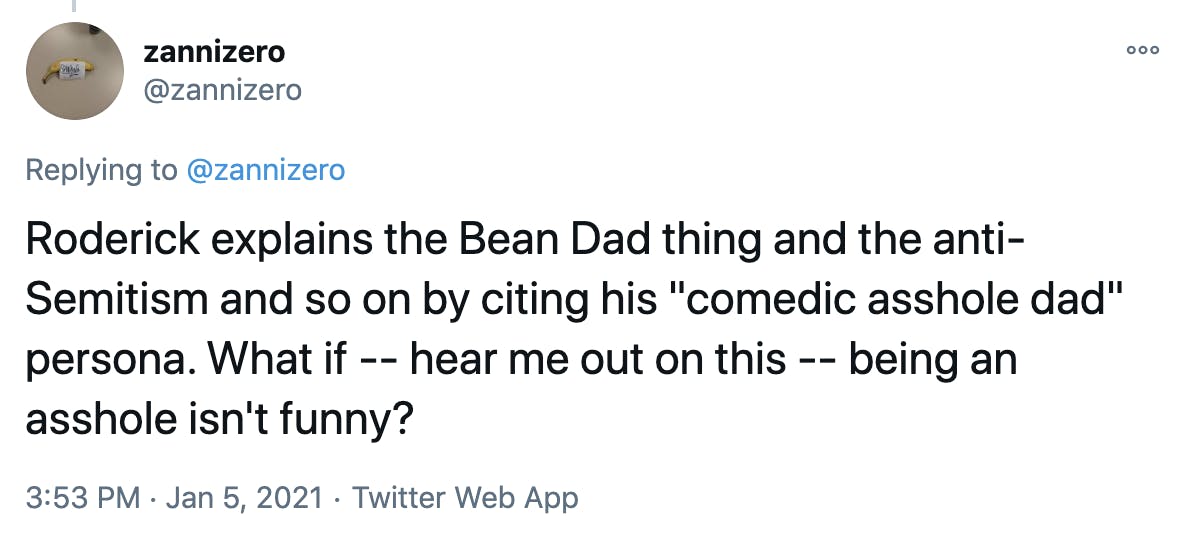 Roderick explains the Bean Dad thing and the anti-Semitism and so on by citing his 'comedic asshole dad' persona. What if -- hear me out on this -- being an asshole isn't funny?