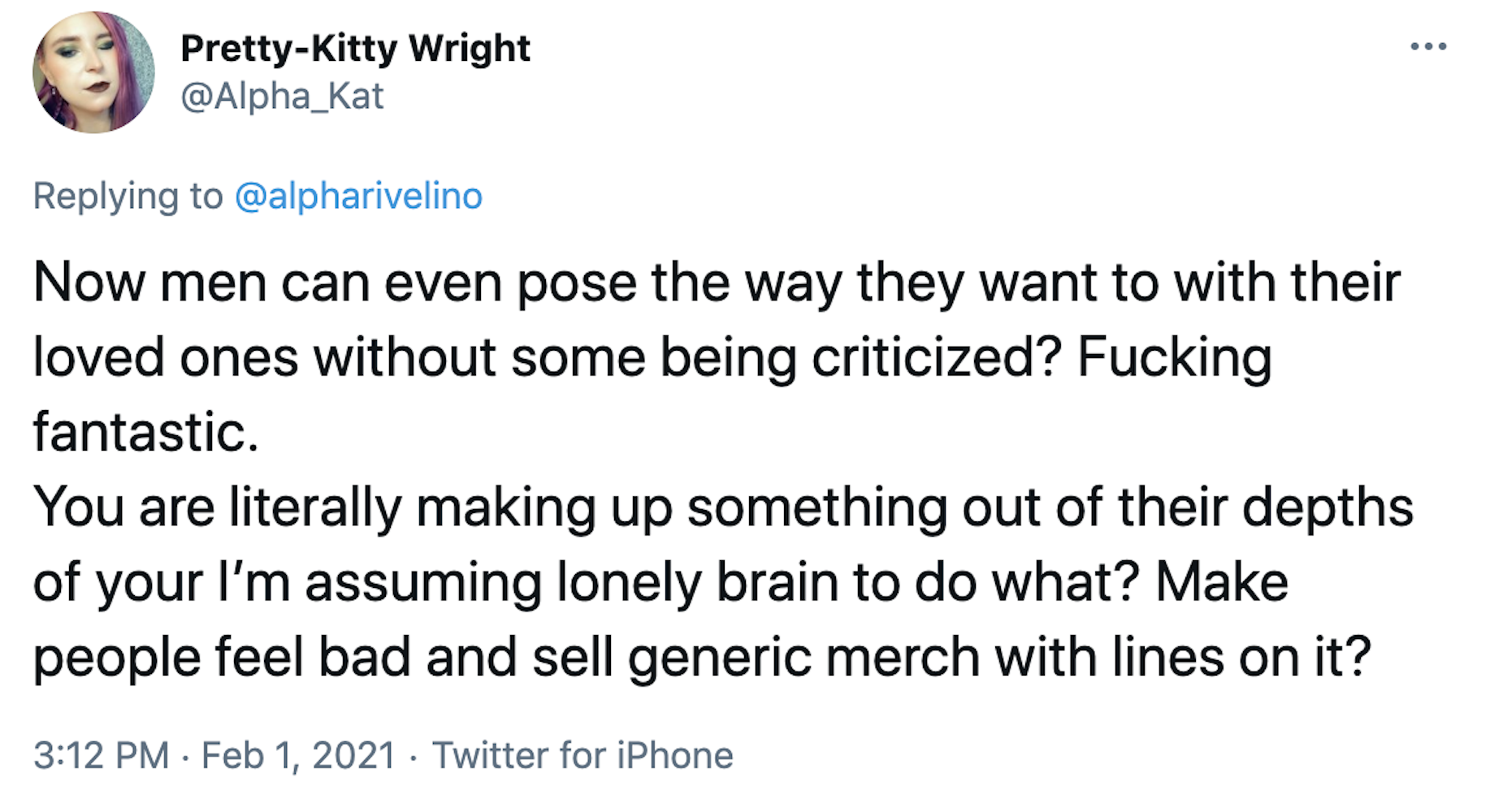 Now men can even pose the way they want to with their loved ones without some being criticized? Fucking fantastic. You are literally making up something out of their depths of your I’m assuming lonely brain to do what? Make people feel bad and sell generic merch with lines on it?