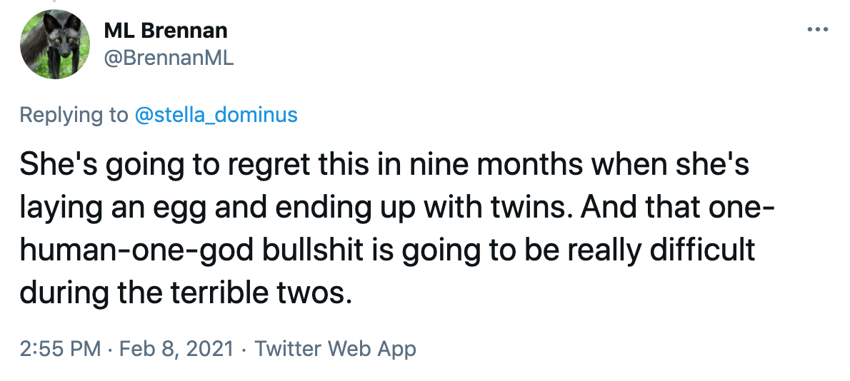 She's going to regret this in nine months when she's laying an egg and ending up with twins. And that one-human-one-god bullshit is going to be really difficult during the terrible twos.