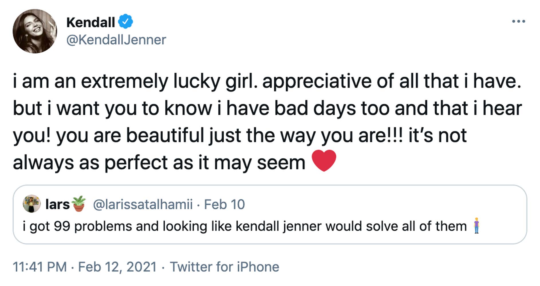 i am an extremely lucky girl. appreciative of all that i have. but i want you to know i have bad days too and that i hear you! you are beautiful just the way you are!!! it’s not always as perfect as it may seem Red heart Embedded tweet from @larissatalhamii: i got 99 problems and looking like kendall jenner would solve all of themWoman standing