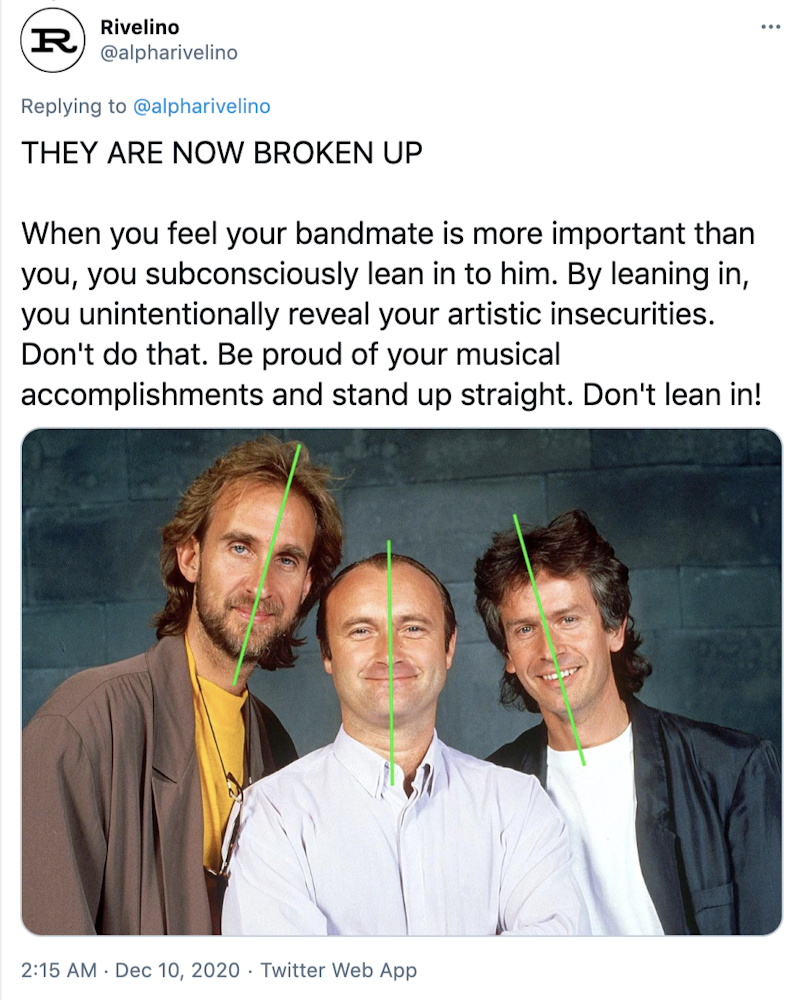 "THEY ARE NOW BROKEN UP When you feel your bandmate is more important than you, you subconsciously lean in to him. By leaning in, you unintentionally reveal your artistic insecurities. Don't do that. Be proud of your musical accomplishments and stand up straight. Don't lean in!" A photograph of genesis with green lines drawn down the length of the three bandmates to illustrate how they're leaning towards Phil Collins