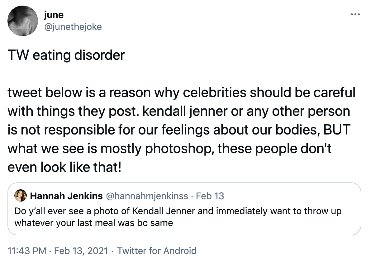 TW eating disorder tweet below is a reason why celebrities should be careful with things they post. kendall jenner or any other person is not responsible for our feelings about our bodies, BUT what we see is mostly photoshop, these people don't even look like that! Embedded tweet from @HannahJenkins: Do y’all ever see a photo of Kendall Jenner and immediately want to throw up whatever your last meal was bc same