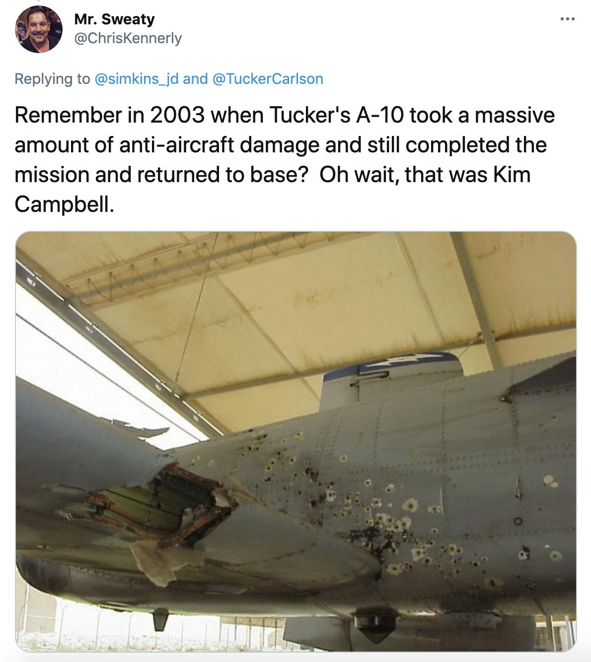 'Remember in 2003 when Tucker's A-10 took a massive amount of anti-aircraft damage and still completed the mission and returned to base? Oh wait, that was Kim Campbell.' the side of an aircraft full of bullet holes