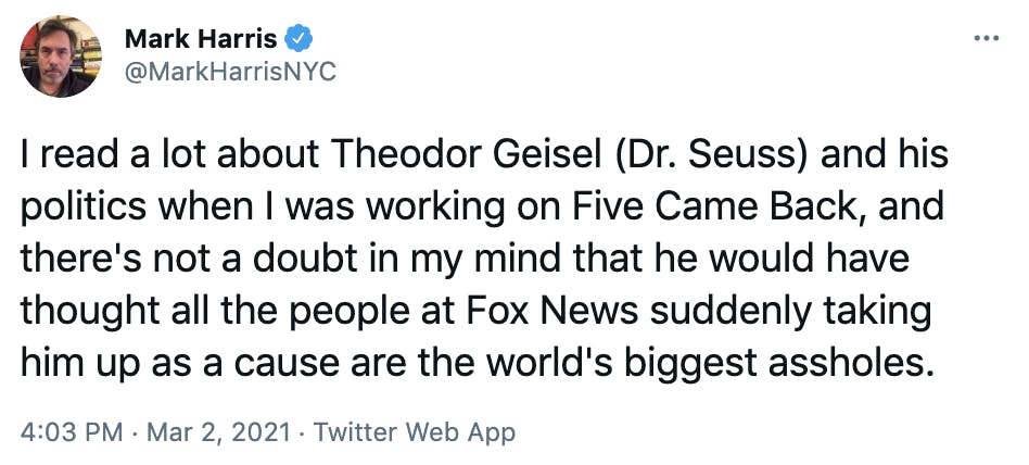 I read a lot about Theodor Geisel (Dr. Seuss) and his politics when I was working on Five Came Back, and there's not a doubt in my mind that he would have thought all the people at Fox News suddenly taking him up as a cause are the world's biggest assholes.