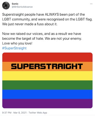 "Superstraight people have ALWAYS been part of the LGBT community, and were recognised on the LGBT flag. We just never made a fuss about it.   Now we raised our voices, and as a result we have become the target of hate. We are not your enemy.  Love who you love! #SuperStraight" picture of a pride flag with super straight written across the orange line in black text
