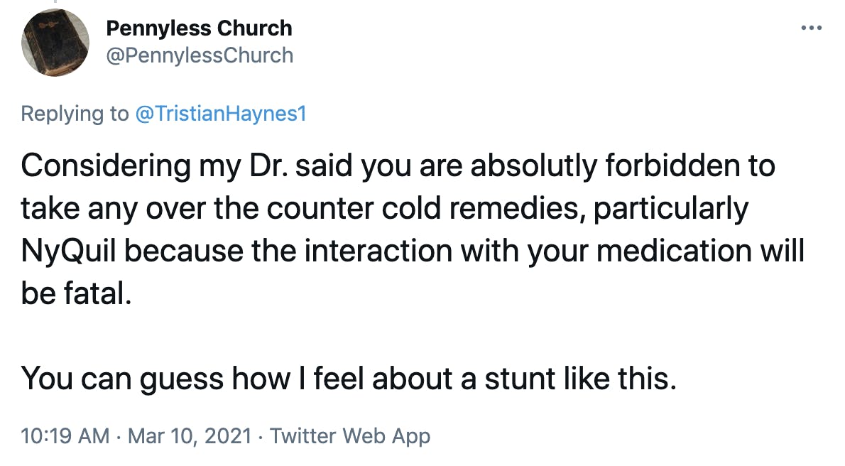 Considering my Dr. said you are absolutly forbidden to take any over the counter cold remedies, particularly NyQuil because the interaction with your medication will be fatal. You can guess how I feel about a stunt like this.