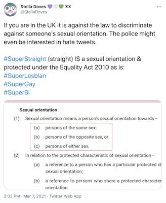 "If you are in the UK it is against the law to discriminate against someone's sexual orientation. The police might even be interested in hate tweets.  #SuperStraight (straight) IS a sexual orientation & protected under the Equality Act 2010 as is: #SuperLesbian #SuperGay #SuperBi" 