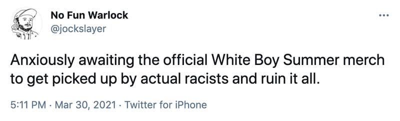 Anxiously awaiting the official White Boy Summer merch to get picked up by actual racists and ruin it all.