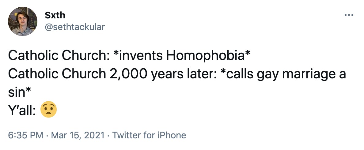 Catholic Church: *invents Homophobia* Catholic Church 2,000 years later: *calls gay marriage a sin* Y’all: Anguished face