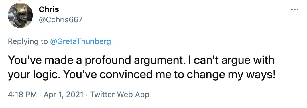 You've made a profound argument. I can't argue with your logic. You've convinced me to change my ways!