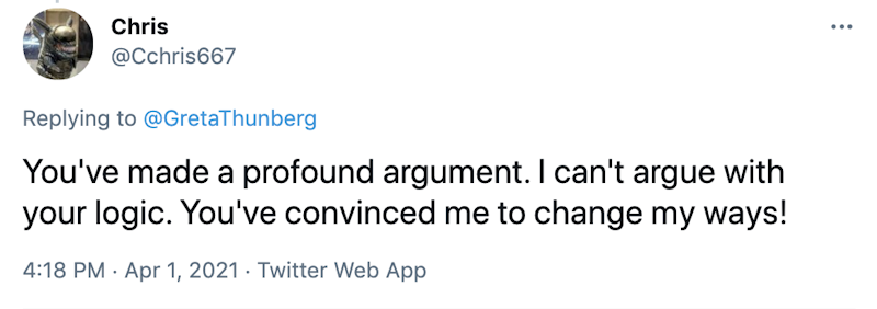 You've made a profound argument. I can't argue with your logic. You've convinced me to change my ways!