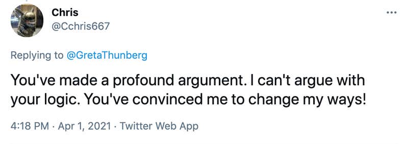 You've made a profound argument. I can't argue with your logic. You've convinced me to change my ways!