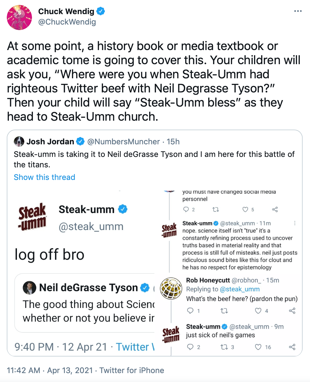 At some point, a history book or media textbook or academic tome is going to cover this. Your children will ask you, “Where were you when Steak-Umm had righteous Twitter beef with Neil Degrasse Tyson?” Then your child will say “Steak-Umm bless” as they head to Steak-Umm church.