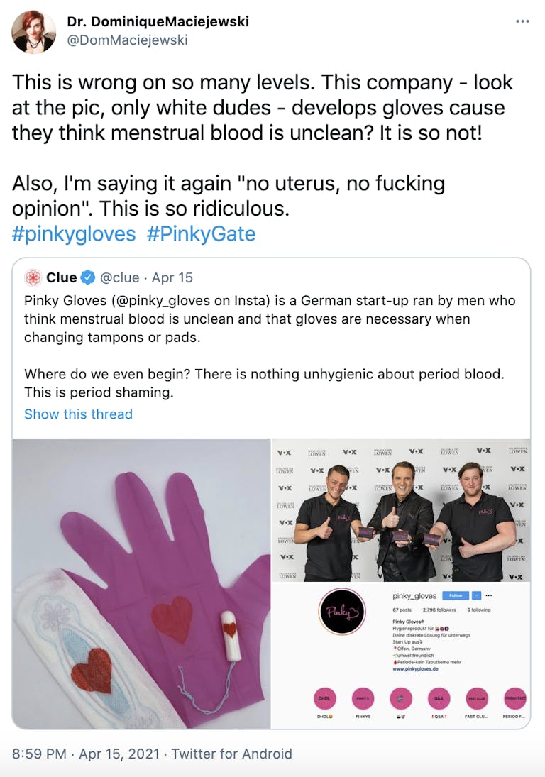 "This is wrong on so many levels. This company - look at the pic, only white dudes - develops gloves cause they think menstrual blood is unclean? It is so not!  Also, I'm saying it again "no uterus, no fucking opinion". This is so ridiculous. #pinkygloves  #PinkyGate Quote Tweet" Embedded: the earlier tweet from Clue
