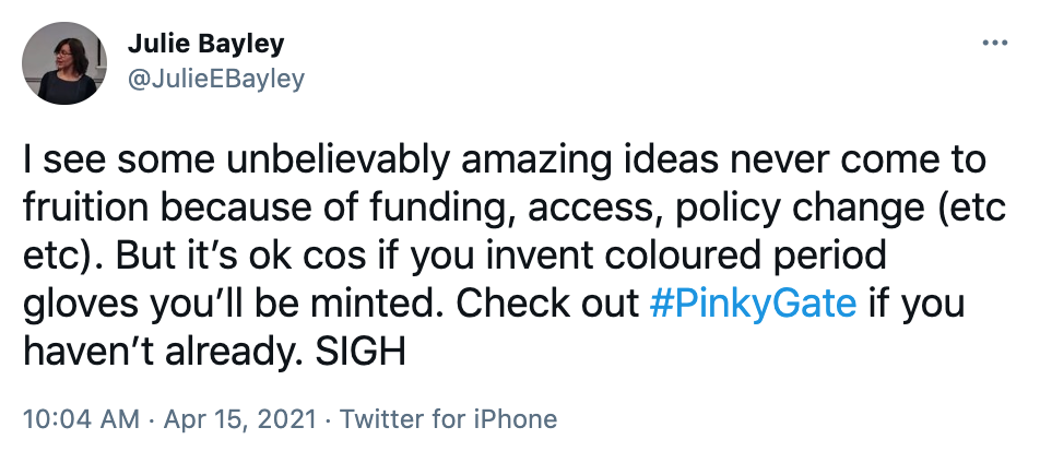 I see some unbelievably amazing ideas never come to fruition because of funding, access, policy change (etc etc). But it’s ok cos if you invent coloured period gloves you’ll be minted. Check out #PinkyGate if you haven’t already. SIGH