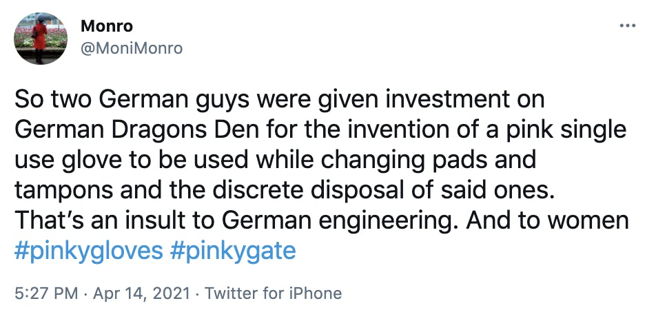 So two German guys were given investment on German Dragons Den for the invention of a pink single use glove to be used while changing pads and tampons and the discrete disposal of said ones. That’s an insult to German engineering. And to women #pinkygloves #pinkygate