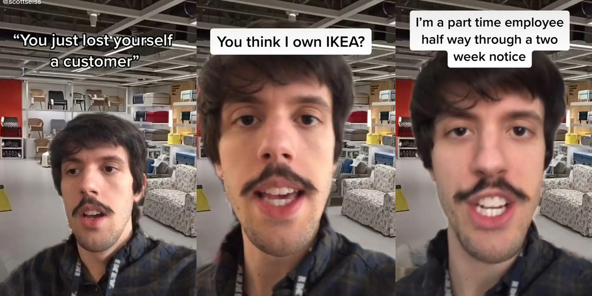 IKEA employee in store with the captions "You just lost yourself a customer" (l) "You think I own IKEA?" (c) "I'm a part time employee half way through a two week notice" (r)