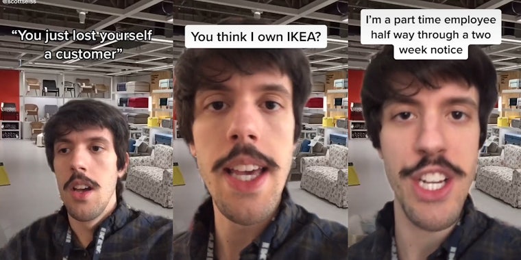 IKEA employee in store with the captions 'You just lost yourself a customer' (l) 'You think I own IKEA?' (c) 'I'm a part time employee half way through a two week notice' (r)