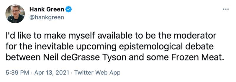 I'd like to make myself available to be the moderator for the inevitable upcoming epistemological debate between Neil deGrasse Tyson and some Frozen Meat.