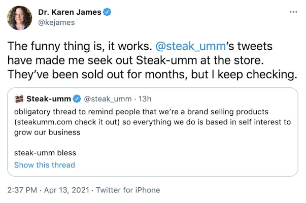 The funny thing is, it works.  @steak_umm ’s tweets have made me seek out Steak-umm at the store. They’ve been sold out for months, but I keep checking.