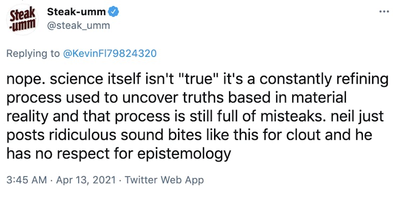 nope. science itself isn't "true" it's a constantly refining process used to uncover truths based in material reality and that process is still full of misteaks. neil just posts ridiculous sound bites like this for clout and he has no respect for epistemology