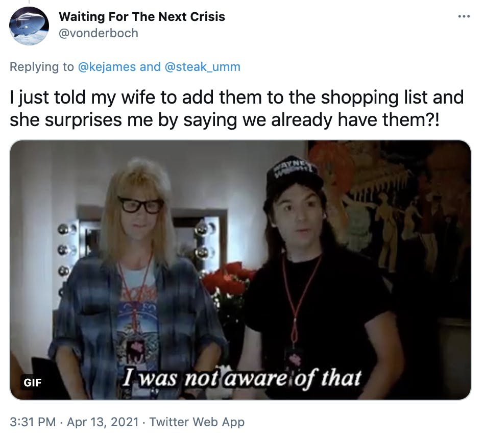 'I just told my wife to add them to the shopping list and she surprises me by saying we already have them?!' Wayne's world gif featuring two men, one with shaggy blonde hair and one with dark hair who is saying 'I was not aware of that'