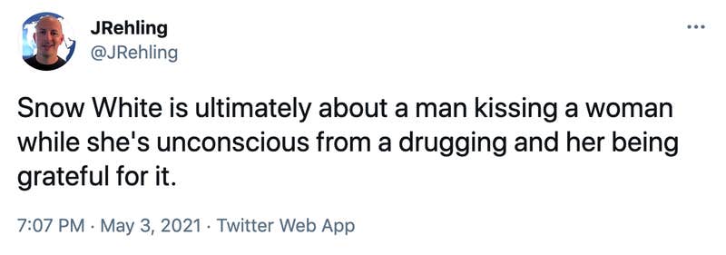 Snow White is ultimately about a man kissing a woman while she's unconscious from a drugging and her being grateful for it.