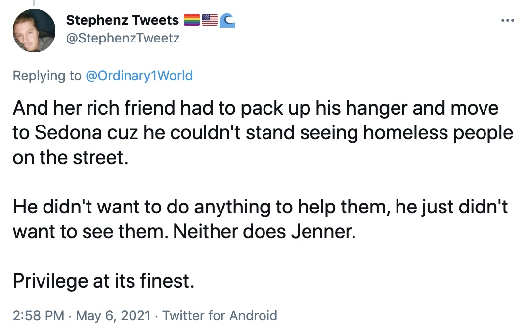 And her rich friend had to pack up his hanger and move to Sedona cuz he couldn't stand seeing homeless people on the street. He didn't want to do anything to help them, he just didn't want to see them. Neither does Jenner. Privilege at its finest.