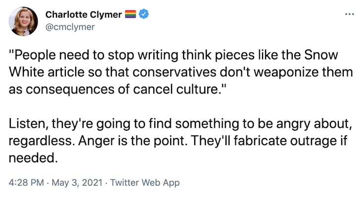 "People need to stop writing think pieces like the Snow White article so that conservatives don't weaponize them as consequences of cancel culture."  Listen, they're going to find something to be angry about, regardless. Anger is the point. They'll fabricate outrage if needed.