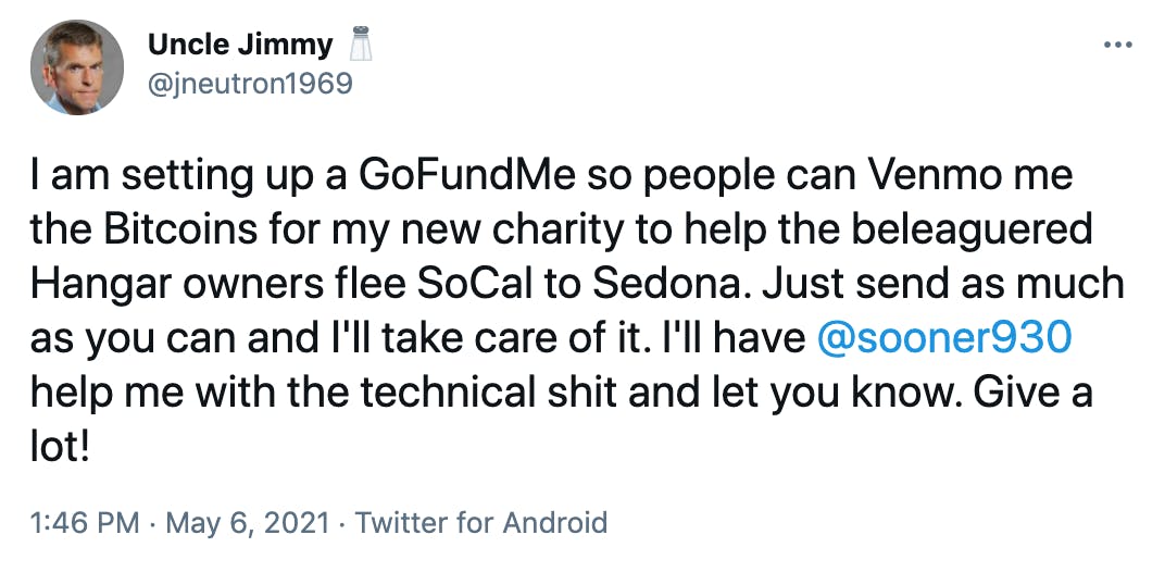 I am setting up a GoFundMe so people can Venmo me the Bitcoins for my new charity to help the beleaguered Hangar owners flee SoCal to Sedona. Just send as much as you can and I'll take care of it. I'll have @sooner930 help me with the technical shit and let you know. Give a lot!