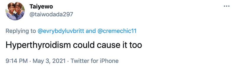 Hyperthyroidism could cause it too