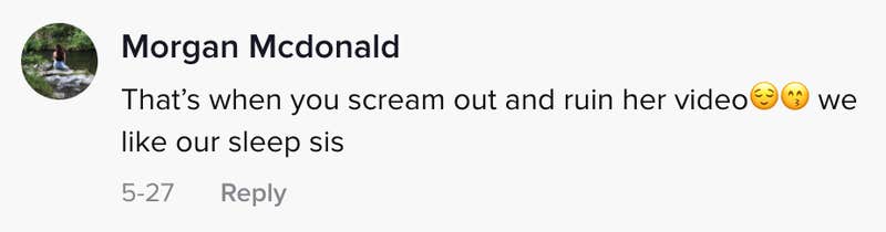 That's when you scream out and ruin her video. We like our sleep sis.