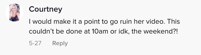 I would make a point to go ruin her video. This couldn't be done at 10 am or idk, the weekend?