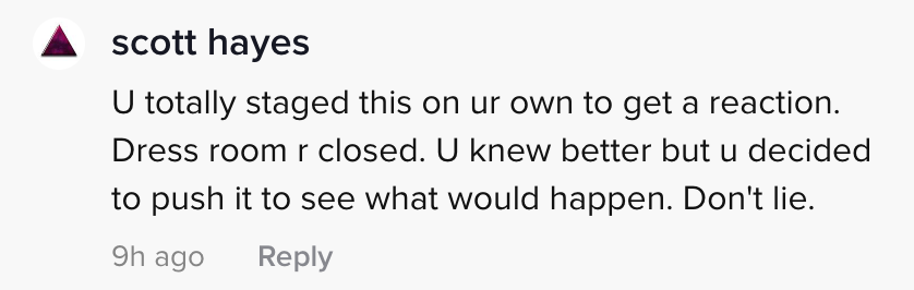 U totally staged this on ur own to get a reaction. Dress room r closed. U knew better but u decided to push it to see what would happen. Don't lie.