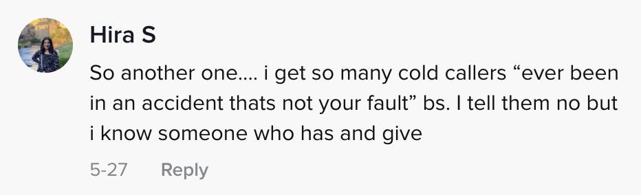 So another one... I get so many cold callers 'ever been in an accident that's not your fault' bs. I tell them no, but I know someone who has and give them