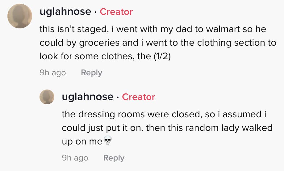 This isn't staged. I went with my Dad to Walmart so he could buy groceries and I went to the clothing section to look for some clothes, the dressing rooms were closed so I assumed I could just put it on. Then this random lady walked up on me skull emoji
