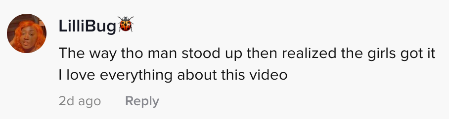 The way the man stood up then realised the girls got it. I love everything about this video