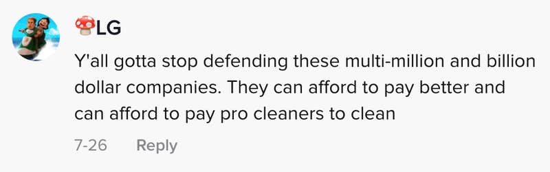 Y'all gotta stop defending these multimillion and billion dollar companies. They can afford to pay better and can afford to pay pro cleaners to clean