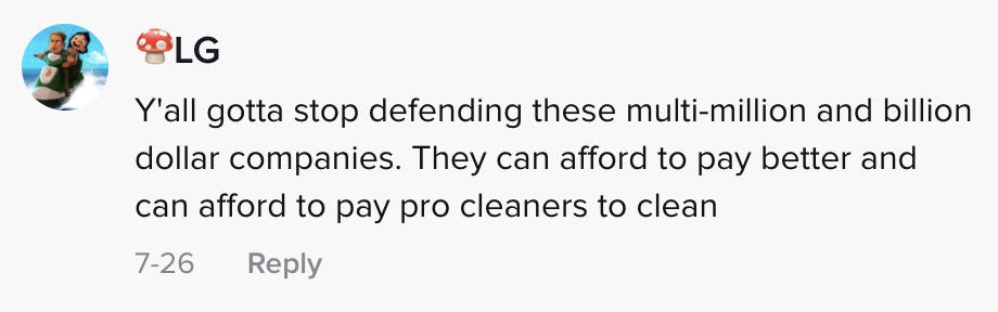Y'all gotta stop defending these multimillion and billion dollar companies. They can afford to pay better and can afford to pay pro cleaners to clean