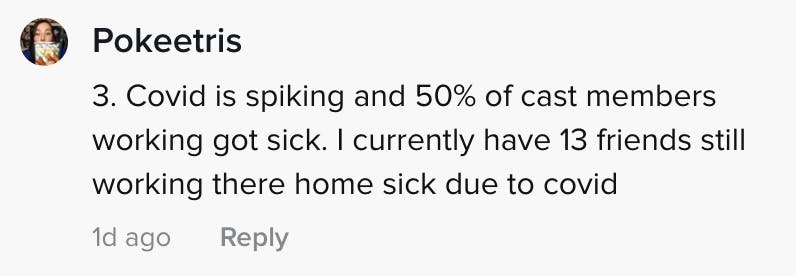 3. Covid is spiking and 50% of cast members working got sick. I currently have 13 friends still working there who got sick from covid