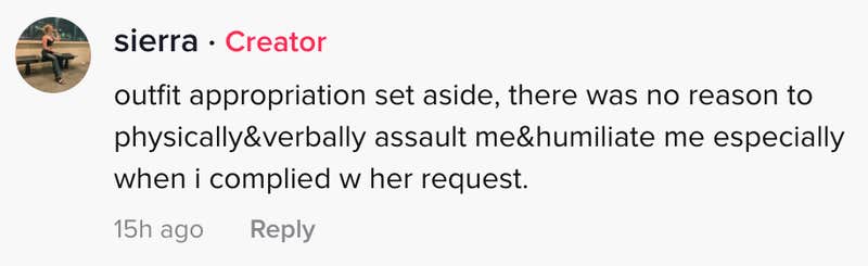 outfit aside, there was no reason to physically & verbally assault me & humiliate me, especially when I complied w her request".