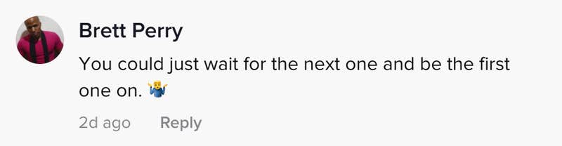 You could just wait for the next one and be there first one on