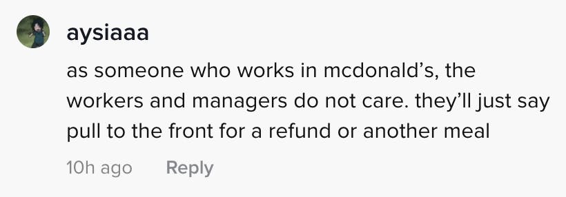 as someone who works in McDonalds the managers do not care. They'll just say pull to the front for a refund or another meal