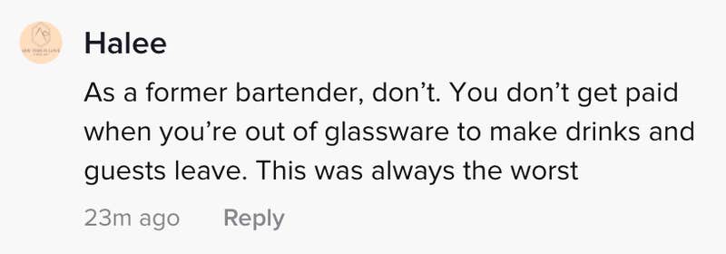 As a former bartender, don't. You don't get paid when you run out of glassware to make drinks and the guests leave. It was always the worst.